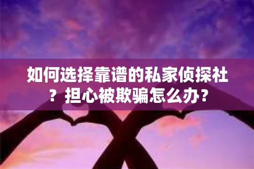 如何选择靠谱的私家侦探社？担心被欺骗怎么办？
