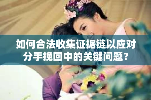 如何合法收集证据链以应对分手挽回中的关键问题？