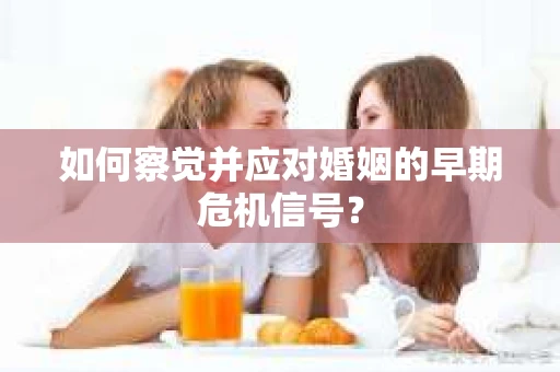 如何察觉并应对婚姻的早期危机信号？