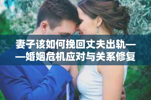 妻子该如何挽回丈夫出轨——婚姻危机应对与关系修复全攻略