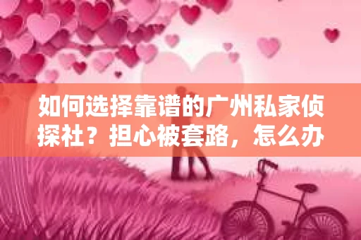 如何选择靠谱的广州私家侦探社？担心被套路，怎么办？