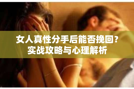 女人真性分手后能否挽回？实战攻略与心理解析