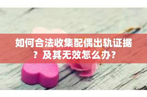 如何合法收集配偶出轨证据？及其无效怎么办？
