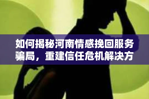 如何揭秘河南情感挽回服务骗局，重建信任危机解决方案？