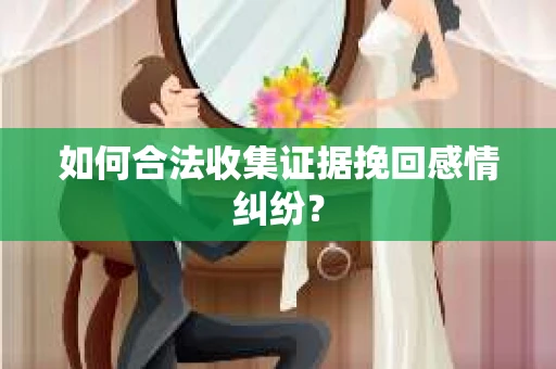 如何合法收集证据挽回感情纠纷？