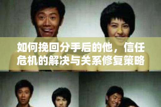 如何挽回分手后的他，信任危机的解决与关系修复策略