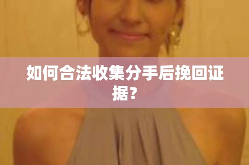 如何合法收集分手后挽回证据？