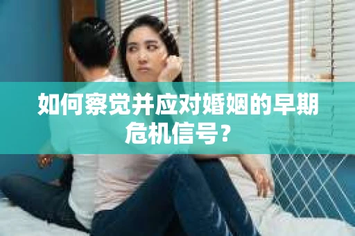 如何察觉并应对婚姻的早期危机信号？