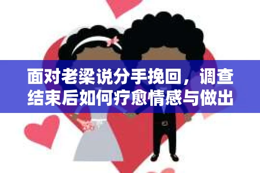 面对老梁说分手挽回，调查结束后如何疗愈情感与做出人生决策？