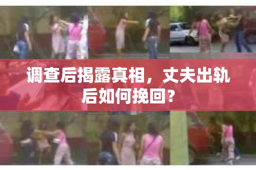 调查后揭露真相，丈夫出轨后如何挽回？