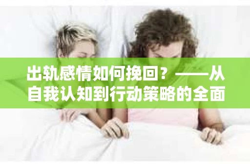 出轨感情如何挽回？——从自我认知到行动策略的全面解析