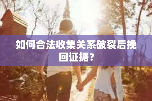 如何合法收集关系破裂后挽回证据？