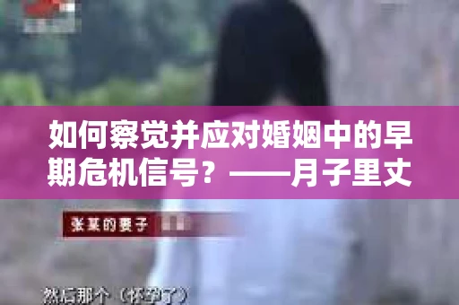 如何察觉并应对婚姻中的早期危机信号?——月子里丈夫出轨后的挽回策略 如何察觉并应对婚姻中的早期危机信号?——月子里丈夫出轨后的挽回策略
