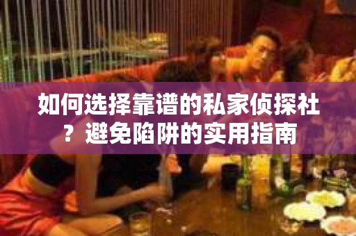 如何选择靠谱的私家侦探社？避免陷阱的实用指南