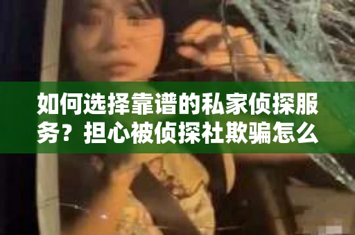 如何选择靠谱的私家侦探服务？担心被侦探社欺骗怎么办？