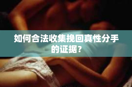 如何合法收集挽回真性分手的证据？