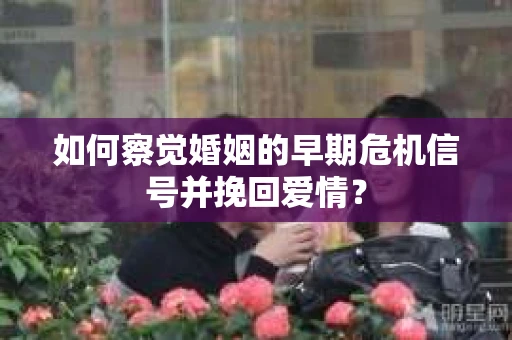 如何察觉婚姻的早期危机信号并挽回爱情? 如何察觉婚姻的早期危机信号并挽回爱情?