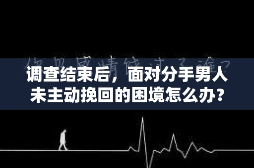 调查结束后，面对分手男人未主动挽回的困境怎么办？