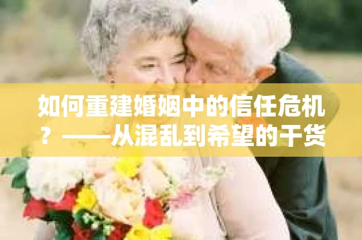如何重建婚姻中的信任危机？——从混乱到希望的干货指南