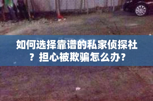 如何选择靠谱的私家侦探社?担心被欺骗怎么办? 如何选择靠谱的私家侦探社?担心被欺骗怎么办?