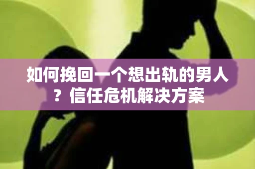 如何挽回一个想出轨的男人？信任危机解决方案