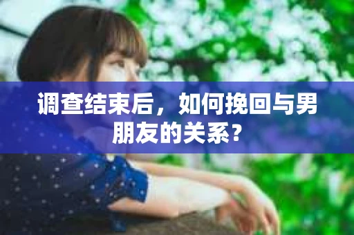 调查结束后，如何挽回与男朋友的关系？