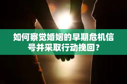 如何察觉婚姻的早期危机信号并采取行动挽回？