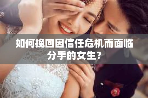 如何挽回因信任危机而面临分手的女生？