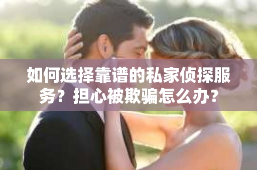 如何选择靠谱的私家侦探服务？担心被欺骗怎么办？