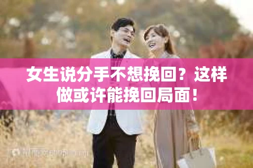 女生说分手不想挽回？这样做或许能挽回局面！
