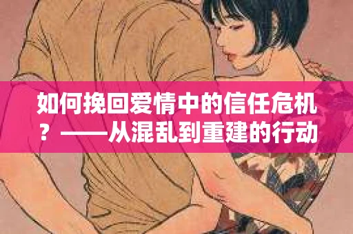 如何挽回爱情中的信任危机？——从混乱到重建的行动指南