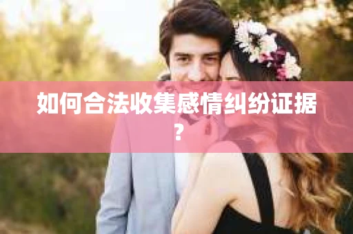 如何合法收集感情纠纷证据？