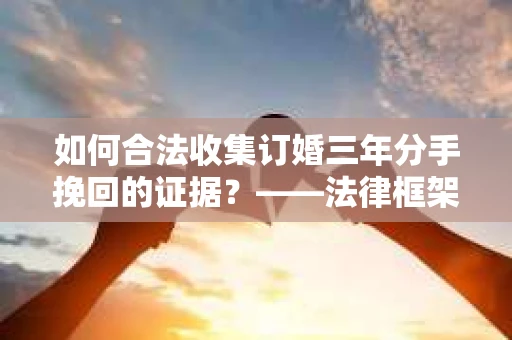 如何合法收集订婚三年分手挽回的证据？——法律框架下的有效证据收集方案