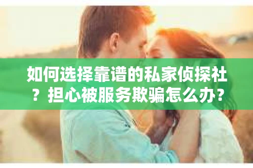 如何选择靠谱的私家侦探社？担心被服务欺骗怎么办？