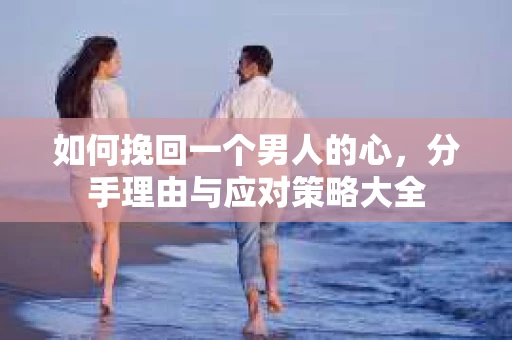 如何挽回一个男人的心，分手理由与应对策略大全