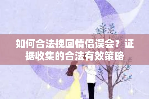 如何合法挽回情侣误会？证据收集的合法有效策略
