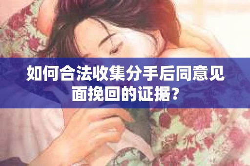 如何合法收集分手后同意见面挽回的证据？