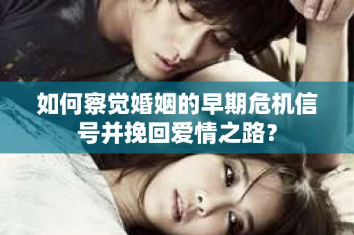 如何察觉婚姻的早期危机信号并挽回爱情之路？