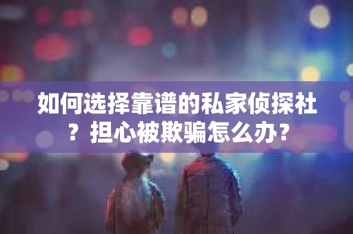 如何选择靠谱的私家侦探社？担心被欺骗怎么办？