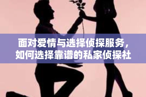 面对爱情与选择侦探服务，如何选择靠谱的私家侦探社？