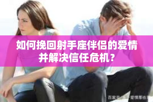 如何挽回射手座伴侣的爱情并解决信任危机？