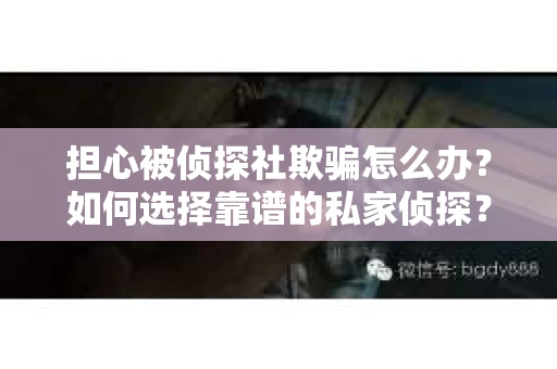 担心被侦探社欺骗怎么办？如何选择靠谱的私家侦探？