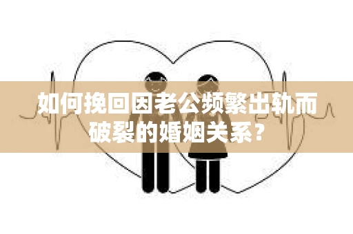 如何挽回因老公频繁出轨而破裂的婚姻关系？