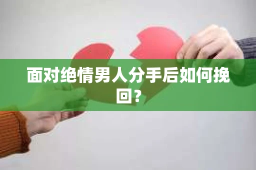 面对绝情男人分手后如何挽回？