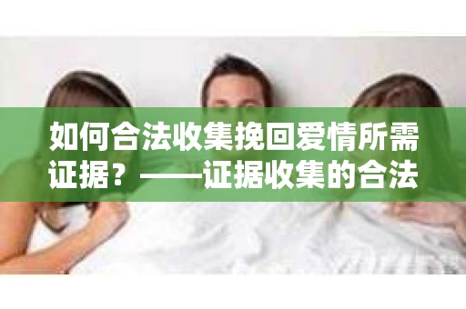 如何合法收集挽回爱情所需证据？——证据收集的合法有效方法论