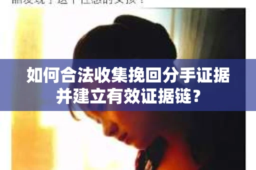 如何合法收集挽回分手证据并建立有效证据链？
