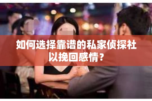 如何选择靠谱的私家侦探社以挽回感情? 如何选择靠谱的私家侦探社以挽回感情?