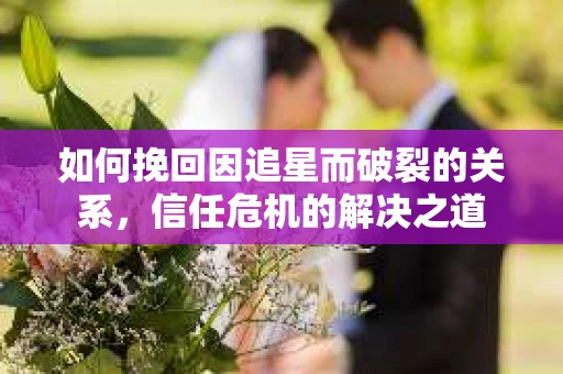如何挽回因追星而破裂的关系，信任危机的解决之道