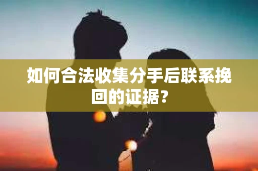 如何合法收集分手后联系挽回的证据？
