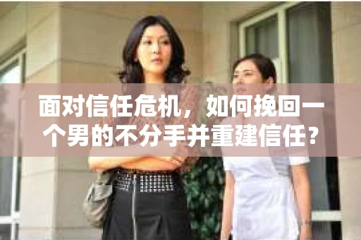 面对信任危机，如何挽回一个男的不分手并重建信任？